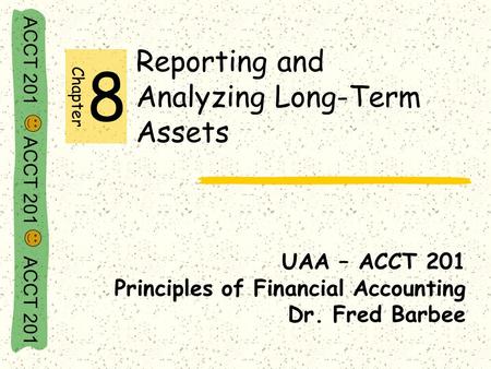 ACCT 201 ACCT 201 ACCT 201 Reporting and Analyzing Long-Term Assets UAA – ACCT 201 Principles of Financial Accounting Dr. Fred Barbee Chapter 8.
