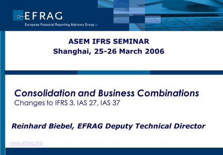 Www.efrag.org Consolidation and Business Combinations Changes to IFRS 3, IAS 27, IAS 37 ASEM IFRS SEMINAR Shanghai, 25-26 March 2006 Reinhard Biebel, EFRAG.