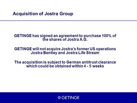 Acquisition of Jostra Group GETINGE has signed an agreement to purchase 100% of the shares of Jostra A.G. GETINGE will not acquire Jostra’s former US operations.