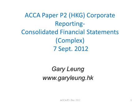 Gary Leung www.garyleung.hk ACCA Paper P2 (HKG) Corporate Reporting- Consolidated Financial Statements (Complex) 7 Sept. 2012 Gary Leung www.garyleung.hk.