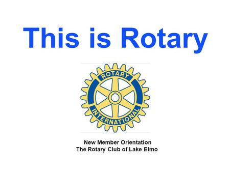 This is Rotary New Member Orientation The Rotary Club of Lake Elmo.