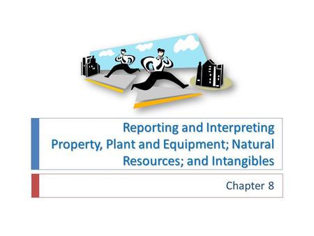 Reporting and Interpreting Property, Plant and Equipment; Natural Resources; and Intangibles Chapter 8.