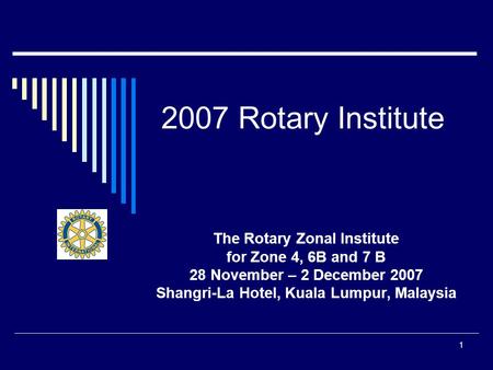 1 2007 Rotary Institute The Rotary Zonal Institute for Zone 4, 6B and 7 B 28 November – 2 December 2007 Shangri-La Hotel, Kuala Lumpur, Malaysia.
