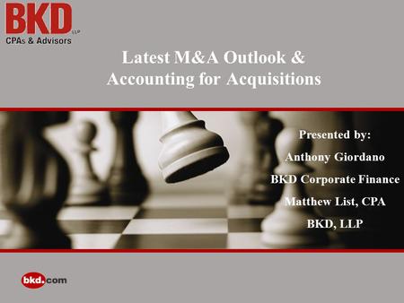 Latest M&A Outlook & Accounting for Acquisitions Presented by: Anthony Giordano BKD Corporate Finance Matthew List, CPA BKD, LLP.