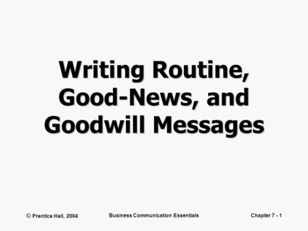 © Prentice Hall, 2004 Business Communication EssentialsChapter 7 - 1 Writing Routine, Good-News, and Goodwill Messages.
