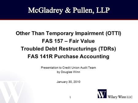 1 Other Than Temporary Impairment (OTTI) FAS 157 – Fair Value Troubled Debt Restructurings (TDRs) FAS 141R Purchase Accounting Presentation to Credit Union.