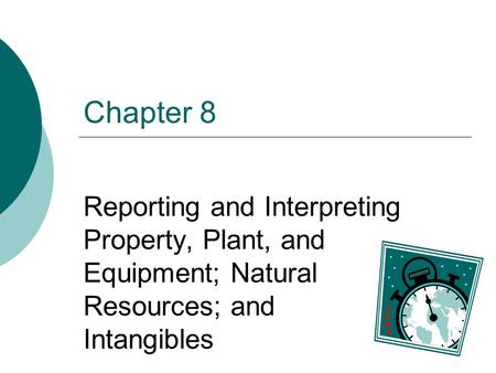 Chapter 8 Reporting and Interpreting Property, Plant, and Equipment; Natural Resources; and Intangibles.