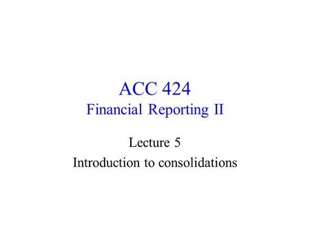 ACC 424 Financial Reporting II Lecture 5 Introduction to consolidations.