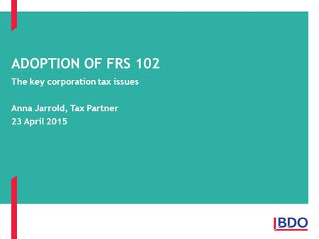 The key corporation tax issues Anna Jarrold, Tax Partner 23 April 2015 ADOPTION OF FRS 102.