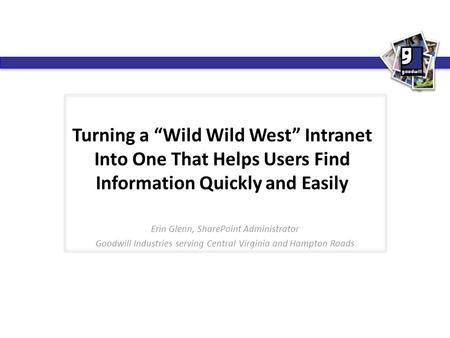 Turning a “Wild Wild West” Intranet Into One That Helps Users Find Information Quickly and Easily Erin Glenn, SharePoint Administrator Goodwill Industries.