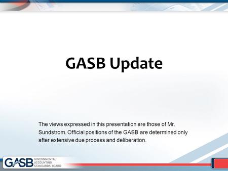 GASB Update The views expressed in this presentation are those of Mr. Sundstrom. Official positions of the GASB are determined only after extensive due.