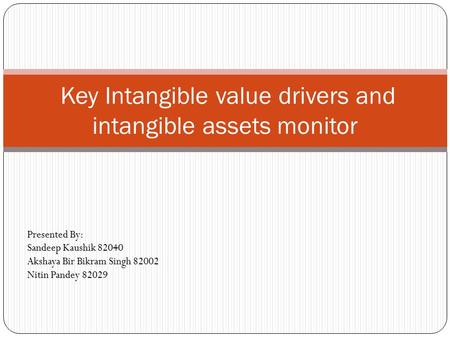 Key Intangible value drivers and intangible assets monitor Presented By: Sandeep Kaushik 82040 Akshaya Bir Bikram Singh 82002 Nitin Pandey 82029.