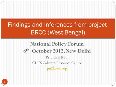 National Policy Forum 8 th October 2012, New Delhi Prithviraj Nath CUTS Calcutta Resource Centre Findings and Inferences from project- BRCC.