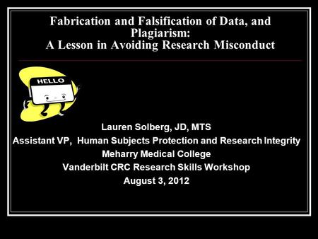Fabrication and Falsification of Data, and Plagiarism: A Lesson in Avoiding Research Misconduct Lauren Solberg, JD, MTS Assistant VP, Human Subjects Protection.