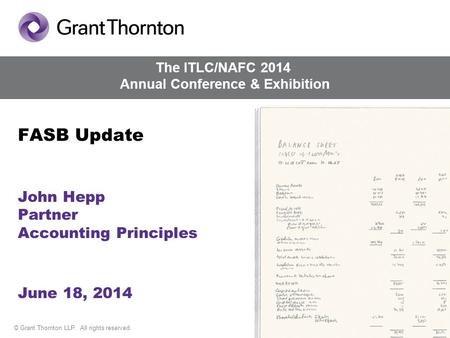 © Grant Thornton LLP. All rights reserved. FASB Update John Hepp Partner Accounting Principles June 18, 2014 The ITLC/NAFC 2014 Annual Conference & Exhibition.