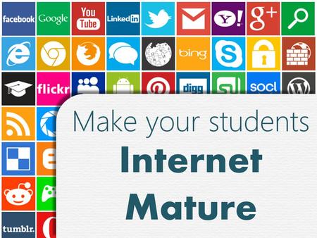 Make your students Internet Mature Make your students Internet Mature.