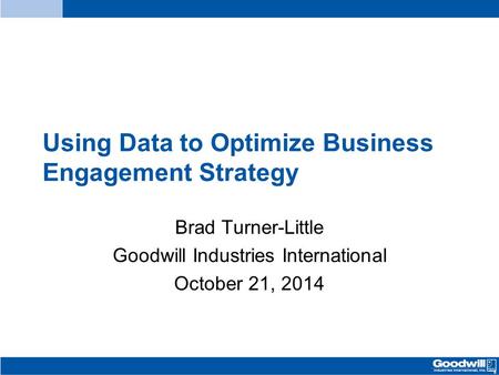 Using Data to Optimize Business Engagement Strategy Brad Turner-Little Goodwill Industries International October 21, 2014.