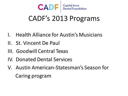 CADF’s 2013 Programs I.Health Alliance for Austin’s Musicians II. St. Vincent De Paul III. Goodwill Central Texas IV. Donated Dental Services V.Austin.