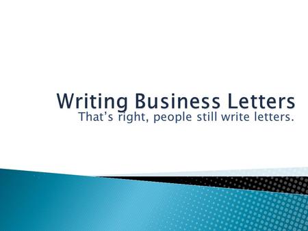 That’s right, people still write letters.. 1. Why write letters? 2. Four letter types 3. Letter organization 4. Style and tone of writing 5. Call to action.