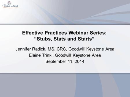 Effective Practices Webinar Series: “Stubs, Stats and Starts” Jennifer Radick, MS, CRC, Goodwill Keystone Area Elaine Trinkl, Goodwill Keystone Area September.