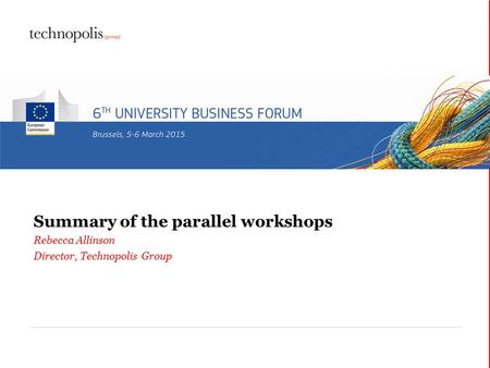 6 th University Business Forum Summary of the parallel workshops Rebecca Allinson Director, Technopolis Group.