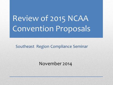 Review of 2015 NCAA Convention Proposals Southeast Region Compliance Seminar November 2014.