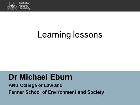 Learning lessons Dr Michael Eburn ANU College of Law and Fenner School of Environment and Society.