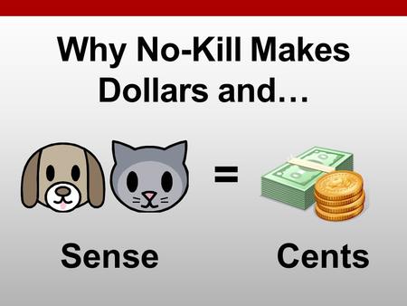 Why No-Kill Makes Dollars and… = SenseCents. The UPAWS Experience 2006-07 Save Rate 48.7% Average Cost per Animal $233 2013-14 97.4% $340.