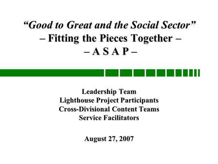 “Good to Great and the Social Sector” – Fitting the Pieces Together – – A S A P – Leadership Team Lighthouse Project Participants Cross-Divisional Content.