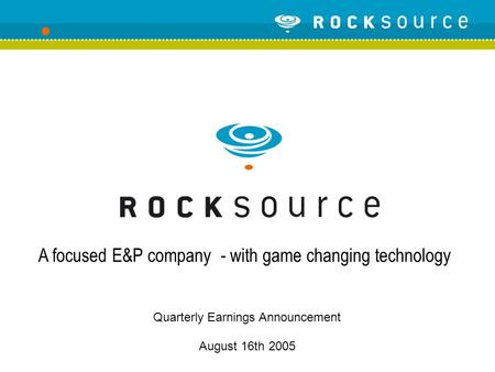 Quarterly Earnings Announcement August 16th 2005 A focused E&P company - with game changing technology.