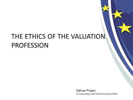 Defvas Project In Partnership with TEGoVA and the IRRV THE ETHICS OF THE VALUATION PROFESSION.