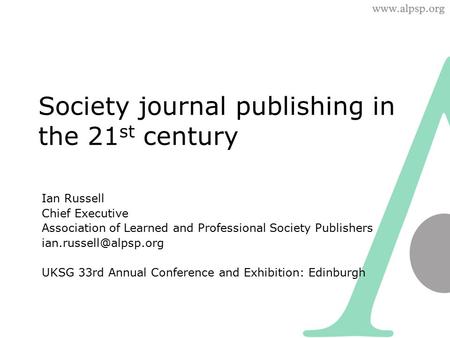 Society journal publishing in the 21 st century Ian Russell Chief Executive Association of Learned and Professional Society Publishers