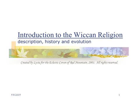 5/8/20151 Introduction to the Wiccan Religion description, history and evolution Created by Lycia for the Eclectic Coven of Red Mountain, 2001. All rights.