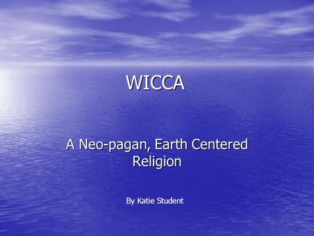 WICCA A Neo-pagan, Earth Centered Religion By Katie Student.