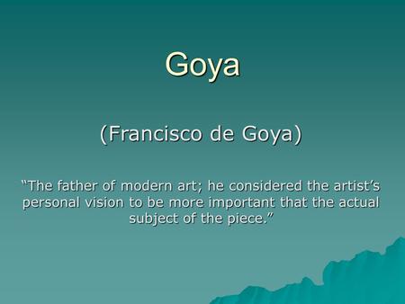 Goya (Francisco de Goya) “The father of modern art; he considered the artist’s personal vision to be more important that the actual subject of the piece.”