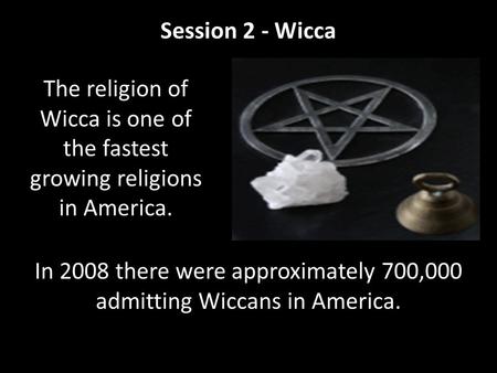 Session 2 - Wicca In 2008 there were approximately 700,000 admitting Wiccans in America. The religion of Wicca is one of the fastest growing religions.