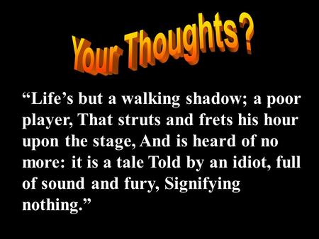 Your Thoughts? “Life’s but a walking shadow; a poor player, That struts and frets his hour upon the stage, And is heard of no more: it is a tale Told by.