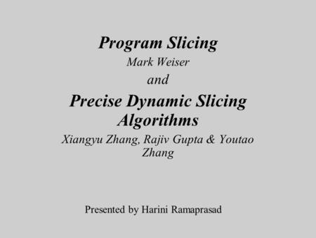 Program Slicing Mark Weiser and Precise Dynamic Slicing Algorithms Xiangyu Zhang, Rajiv Gupta & Youtao Zhang Presented by Harini Ramaprasad.