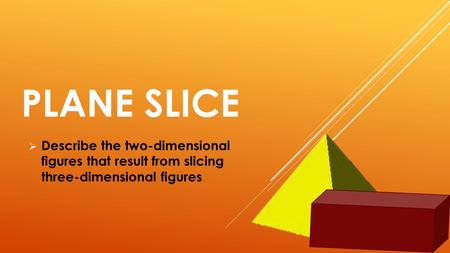 PLANE SLICE Describe the two-dimensional figures that result from slicing three-dimensional figures.