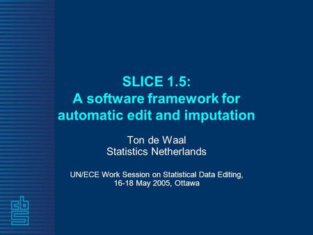 SLICE 1.5: A software framework for automatic edit and imputation Ton de Waal Statistics Netherlands UN/ECE Work Session on Statistical Data Editing, 16-18.