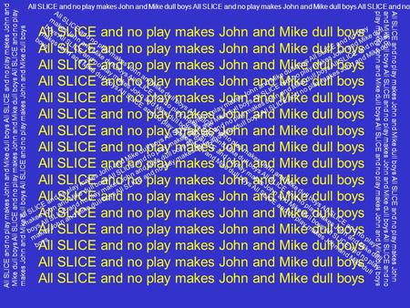All SLICE and no play makes John and Mike dull boys All SLICE and no play makes John and Mike dull boys All SLICE and no play makes John and Mike dull.