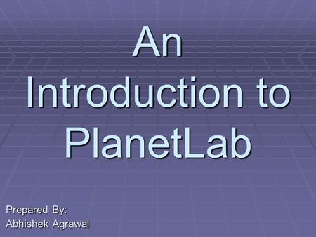 An Introduction to PlanetLab Prepared By: Abhishek Agrawal.
