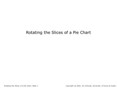 Rotating the Slices of a Pie Chart Rotating the Slices of a Pie Chart, Slide 1Copyright © 2004, Jim Schwab, University of Texas at Austin.