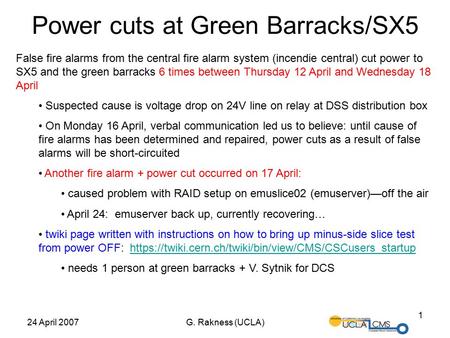 24 April 2007G. Rakness (UCLA) 1 Power cuts at Green Barracks/SX5 False fire alarms from the central fire alarm system (incendie central) cut power to.