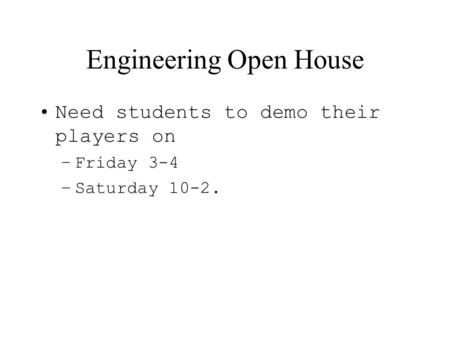 Engineering Open House Need students to demo their players on –Friday 3-4 –Saturday 10-2.