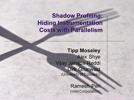 Shadow Profiling: Hiding Instrumentation Costs with Parallelism Tipp Moseley Alex Shye Vijay Janapa Reddi Dirk Grunwald (University of Colorado) Ramesh.