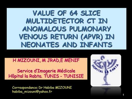 1 VALUE OF 64 SLICE MULTIDETECTOR CT IN ANOMALOUS PULMONARY VENOUS RETURN (APVR) IN NEONATES AND INFANTS H MIZOUNI, M JRAD,E MENIF Service d’Imagerie Médicale.