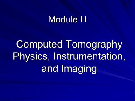 Module H Computed Tomography Physics, Instrumentation, and Imaging.