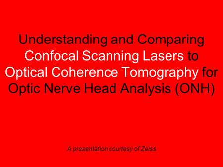Understanding and Comparing Confocal Scanning Lasers to Optical Coherence Tomography for Optic Nerve Head Analysis (ONH) A presentation courtesy of Zeiss.