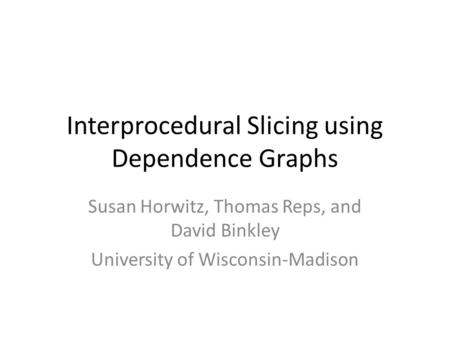 Interprocedural Slicing using Dependence Graphs Susan Horwitz, Thomas Reps, and David Binkley University of Wisconsin-Madison.